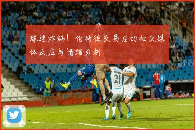 球迷炸锅！伦纳德交易后的社交媒体反应与情绪分析