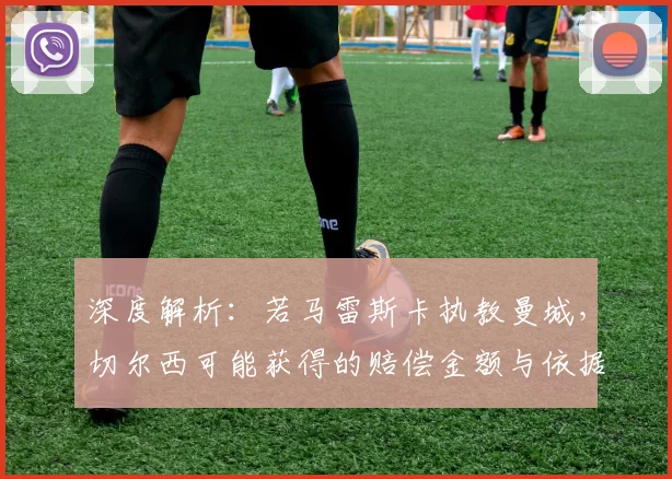 深度解析：若马雷斯卡执教曼城，切尔西可能获得的赔偿金额与依据