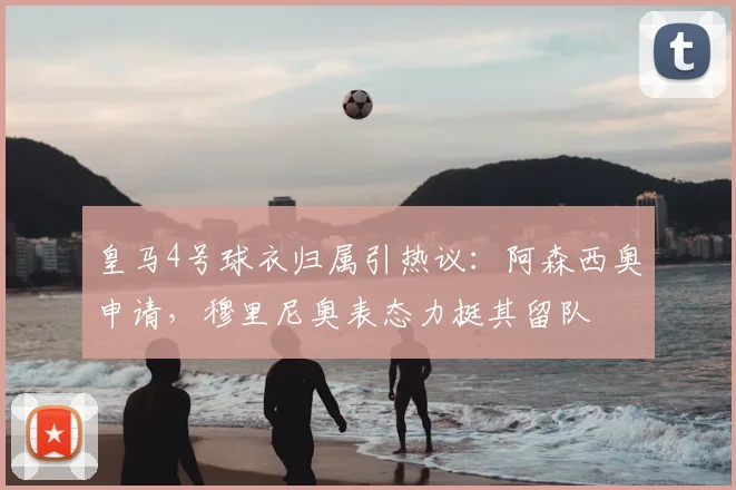 皇马4号球衣归属引热议:阿森西奥申请,穆里尼奥表态力挺其留队