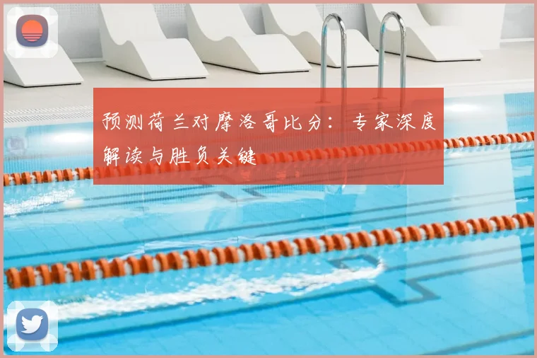 预测荷兰对摩洛哥比分：专家深度解读与胜负关键