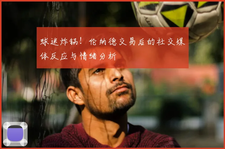 球迷炸锅！伦纳德交易后的社交媒体反应与情绪分析
