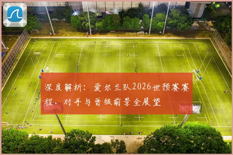 深度解析：爱尔兰队2026世预赛赛程、对手与晋级前景全展望
