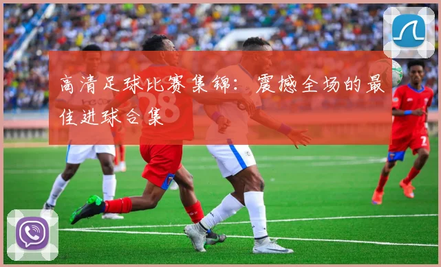 高清足球比赛集锦：震撼全场的最佳进球合集