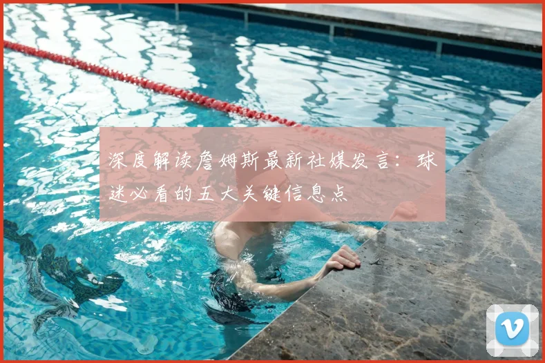 深度解读詹姆斯最新社媒发言:球迷必看的五大关键信息点
