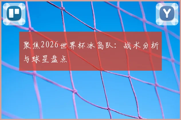 聚焦2026世界杯冰岛队:战术分析与球星盘点