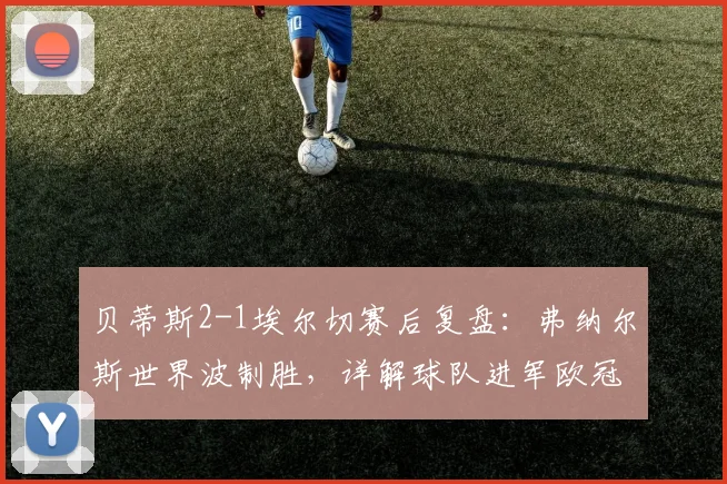 贝蒂斯2-1埃尔切赛后复盘：弗纳尔斯世界波制胜，详解球队进军欧冠的关键因素